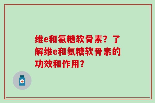 维e和氨糖软骨素?了解维e和氨糖软骨素的功效和作用?-第1张图片-氨糖科普网 维e和氨糖软骨素?了解维e和氨糖软骨素的功效和作用?-第1张图片-氨糖科普网