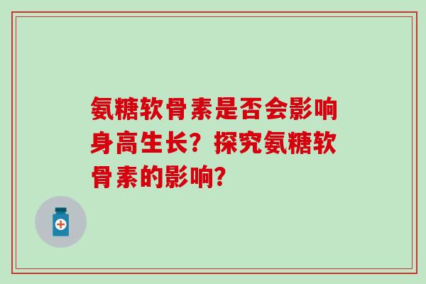 氨糖软骨素是否会影响身高生长?探究氨糖软骨素的影响?-第1张图片-氨糖科普网 氨糖软骨素是否会影响身高生长?探究氨糖软骨素的影响?-第1张图片-氨糖科普网