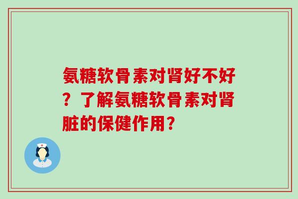 氨糖软骨素对肾好不好？了解氨糖软骨素对肾脏的保健作用？-第1张图片-氨糖科普网
