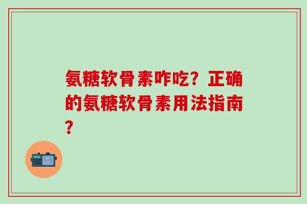 氨糖软骨素咋吃?正确的氨糖软骨素用法指南?-第1张图片-氨糖科普网 氨糖软骨素咋吃?正确的氨糖软骨素用法指南?-第1张图片-氨糖科普网