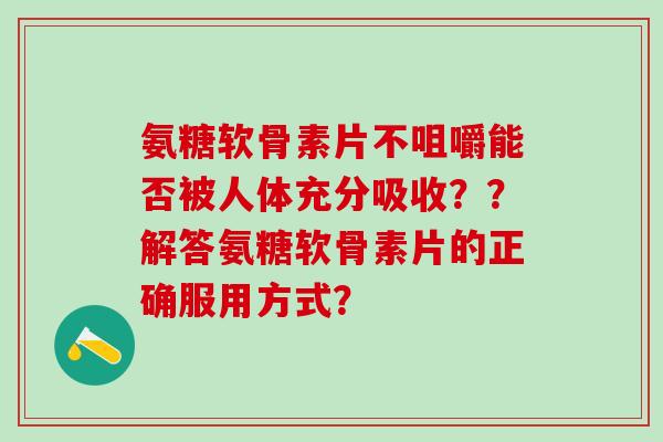 氨糖软骨素片不咀嚼能否被人体充分吸收??解答氨糖软骨素片的正确服用方式?-第1张图片-氨糖科普网 氨糖软骨素片不咀嚼能否被人体充分吸收??解答氨糖软骨素片的正确服用方式?-第1张图片-氨糖科普网