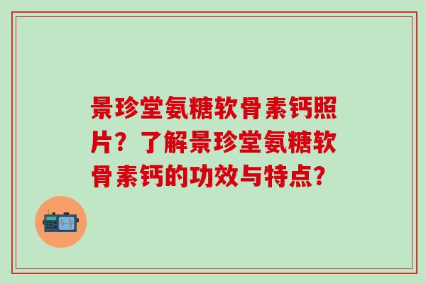 景珍堂氨糖软骨素钙照片？了解景珍堂氨糖软骨素钙的功效与特点？-第1张图片-氨糖科普网
