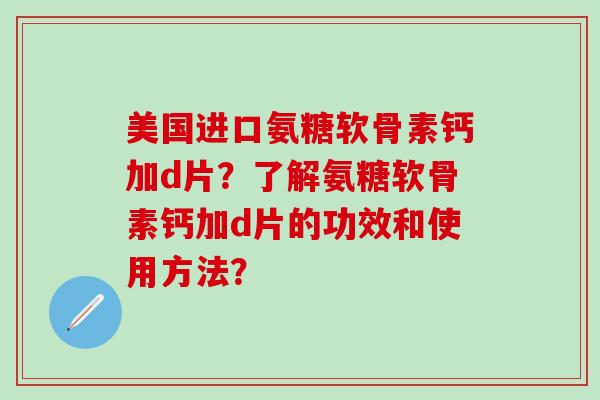 美国进口氨糖软骨素钙加d片?了解氨糖软骨素钙加d片的功效和使用方法?-第1张图片-氨糖科普网 美国进口氨糖软骨素钙加d片?了解氨糖软骨素钙加d片的功效和使用方法?-第1张图片-氨糖科普网