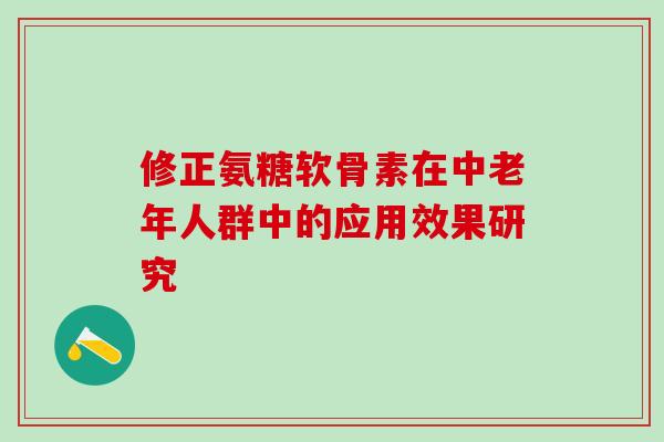 修正氨糖软骨素在中老年人群中的应用效果研究-第1张图片-氨糖科普网