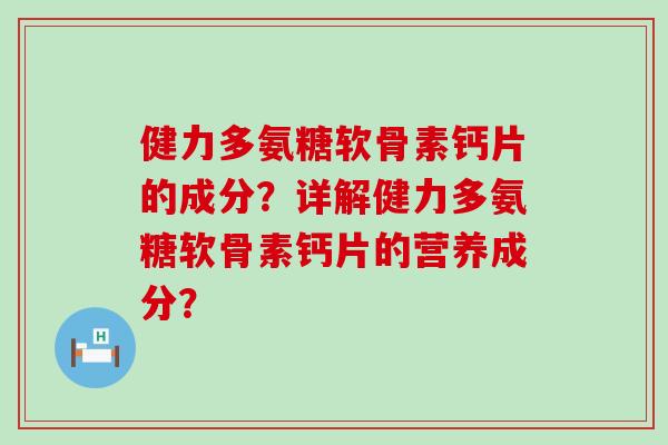 健力多氨糖软骨素钙片的成分?详解健力多氨糖软骨素钙片的营养成分?-第1张图片-氨糖科普网 健力多氨糖软骨素钙片的成分?详解健力多氨糖软骨素钙片的营养成分?-第1张图片-氨糖科普网