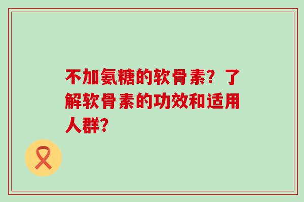 不加氨糖的软骨素?了解软骨素的功效和适用人群?-第1张图片-氨糖科普网 不加氨糖的软骨素?了解软骨素的功效和适用人群?-第1张图片-氨糖科普网