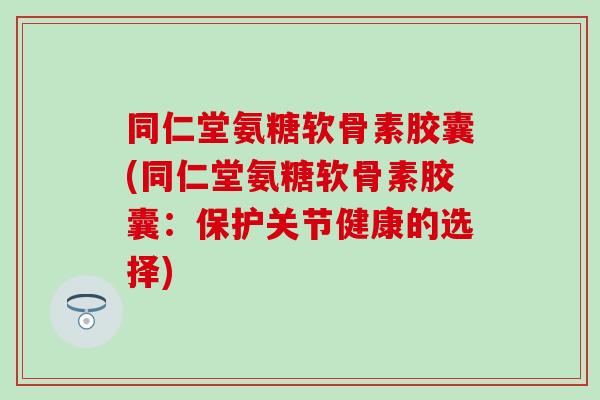 同仁堂氨糖软骨素胶囊(同仁堂氨糖软骨素胶囊:保护关节健康的选择)-第1张图片-氨糖科普网 同仁堂氨糖软骨素胶囊(同仁堂氨糖软骨素胶囊:保护关节健康的选择)-第1张图片-氨糖科普网