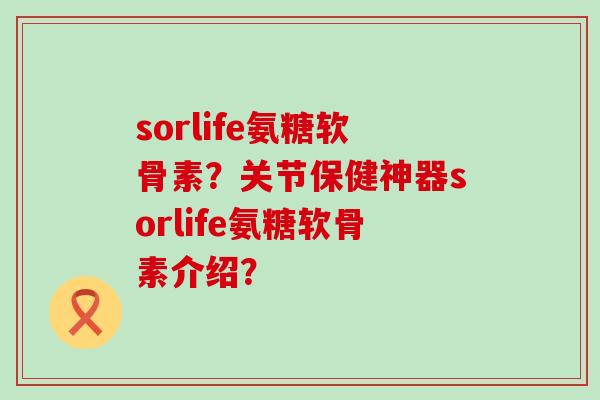 sorlife氨糖软骨素?关节保健神器sorlife氨糖软骨素介绍?-第1张图片-氨糖科普网 sorlife氨糖软骨素?关节保健神器sorlife氨糖软骨素介绍?-第1张图片-氨糖科普网