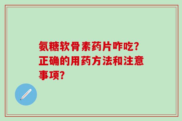 氨糖软骨素药片咋吃？正确的用药方法和注意事项？-第1张图片-氨糖科普网