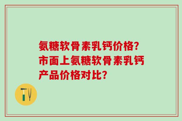 氨糖软骨素乳钙价格?市面上氨糖软骨素乳钙产品价格对比?-第1张图片-氨糖科普网 氨糖软骨素乳钙价格?市面上氨糖软骨素乳钙产品价格对比?-第1张图片-氨糖科普网
