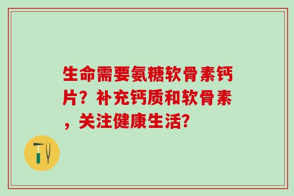 生命需要氨糖软骨素钙片?补充钙质和软骨素,关注健康生活?-第1张图片-氨糖科普网 生命需要氨糖软骨素钙片?补充钙质和软骨素,关注健康生活?-第1张图片-氨糖科普网