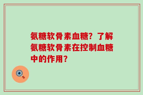 氨糖软骨素血糖?了解氨糖软骨素在控制血糖中的作用?-第1张图片-氨糖科普网 氨糖软骨素血糖?了解氨糖软骨素在控制血糖中的作用?-第1张图片-氨糖科普网