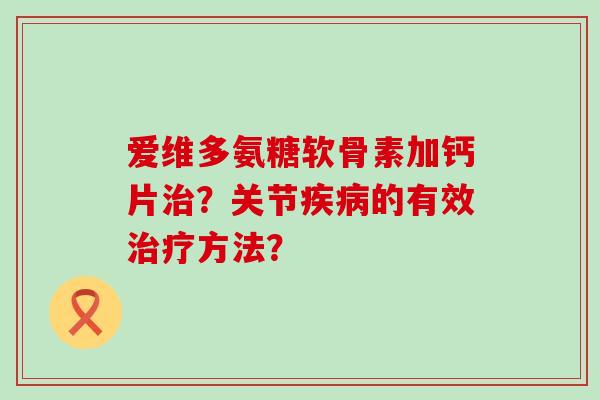 爱维多氨糖软骨素加钙片治？关节疾病的有效治疗方法？-第1张图片-氨糖科普网