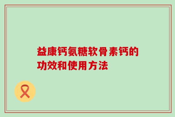 益康钙氨糖软骨素钙的功效和使用方法-第1张图片-氨糖科普网 益康钙氨糖软骨素钙的功效和使用方法-第1张图片-氨糖科普网