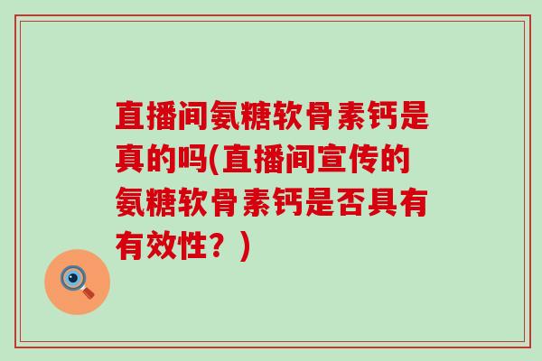 直播间氨糖软骨素钙是真的吗(直播间宣传的氨糖软骨素钙是否具有有效性?)-第1张图片-氨糖科普网 直播间氨糖软骨素钙是真的吗(直播间宣传的氨糖软骨素钙是否具有有效性?)-第1张图片-氨糖科普网