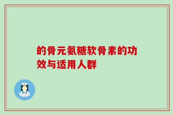 的骨元氨糖软骨素的功效与适用人群-第1张图片-氨糖科普网