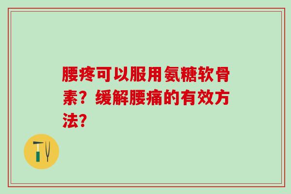 腰疼可以服用氨糖软骨素?缓解腰痛的有效方法?-第1张图片-氨糖科普网 腰疼可以服用氨糖软骨素?缓解腰痛的有效方法?-第1张图片-氨糖科普网