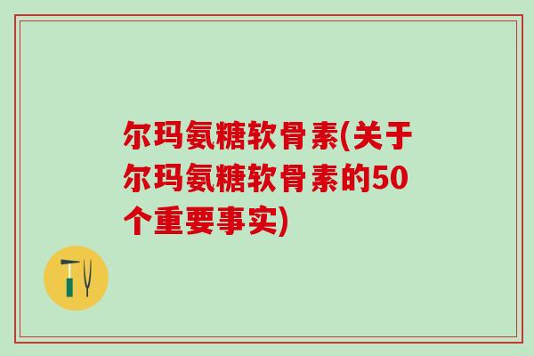 尔玛氨糖软骨素(关于尔玛氨糖软骨素的50个重要事实)-第1张图片-氨糖科普网 尔玛氨糖软骨素(关于尔玛氨糖软骨素的50个重要事实)-第1张图片-氨糖科普网