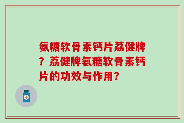 氨糖软骨素钙片荔健牌?荔健牌氨糖软骨素钙片的功效与作用?-第1张图片-氨糖科普网 氨糖软骨素钙片荔健牌?荔健牌氨糖软骨素钙片的功效与作用?-第1张图片-氨糖科普网