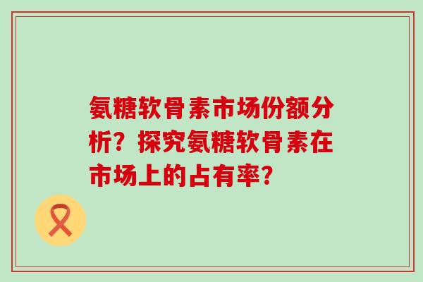 氨糖软骨素市场份额分析?探究氨糖软骨素在市场上的占有率?-第1张图片-氨糖科普网 氨糖软骨素市场份额分析?探究氨糖软骨素在市场上的占有率?-第1张图片-氨糖科普网