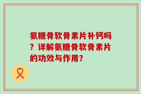 氨糖骨软骨素片补钙吗?详解氨糖骨软骨素片的功效与作用?-第1张图片-氨糖科普网 氨糖骨软骨素片补钙吗?详解氨糖骨软骨素片的功效与作用?-第1张图片-氨糖科普网
