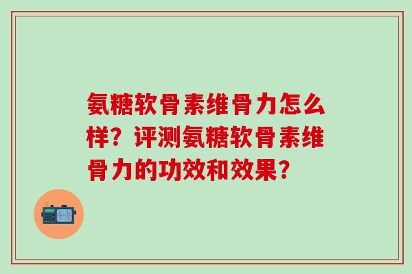 氨糖软骨素维骨力怎么样?评测氨糖软骨素维骨力的功效和效果?-第1张图片-氨糖科普网 氨糖软骨素维骨力怎么样?评测氨糖软骨素维骨力的功效和效果?-第1张图片-氨糖科普网