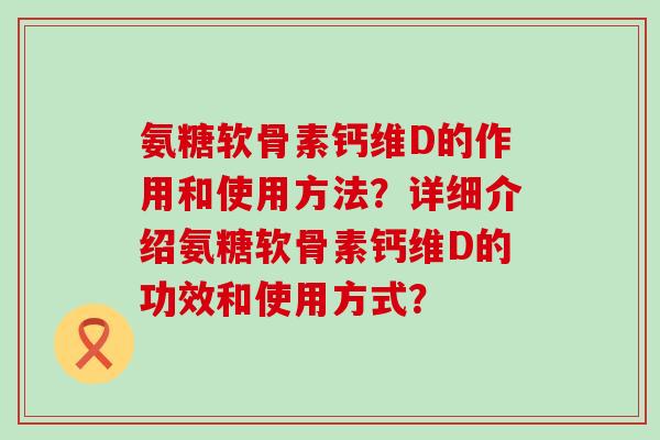 氨糖软骨素钙维D的作用和使用方法?详细介绍氨糖软骨素钙维D的功效和使用方式?-第1张图片-氨糖科普网 氨糖软骨素钙维D的作用和使用方法?详细介绍氨糖软骨素钙维D的功效和使用方式?-第1张图片-氨糖科普网