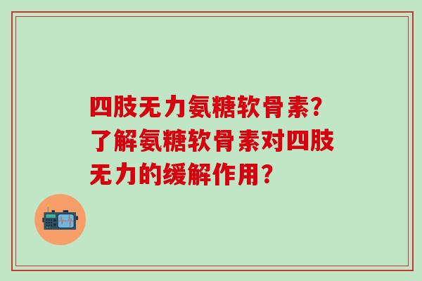 四肢无力氨糖软骨素？了解氨糖软骨素对四肢无力的缓解作用？-第1张图片-氨糖科普网