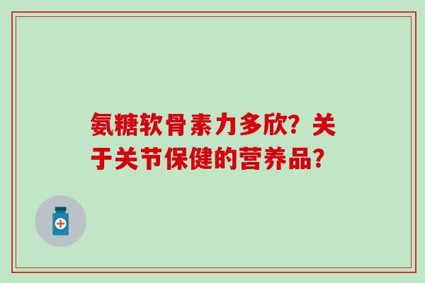 氨糖软骨素力多欣？关于关节保健的营养品？-第1张图片-氨糖科普网