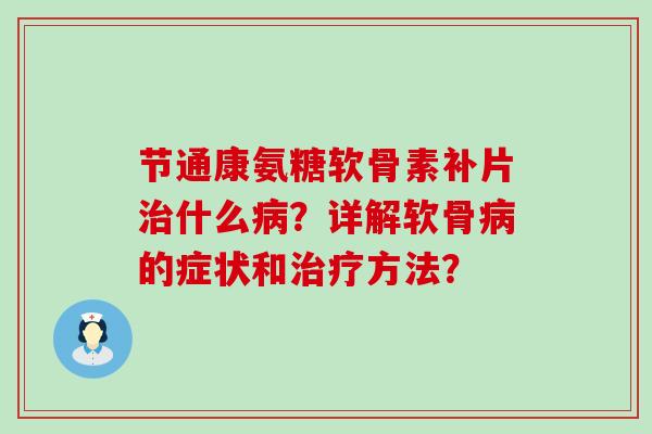 节通康氨糖软骨素补片治什么病?详解软骨病的症状和治疗方法?-第1张图片-氨糖科普网 节通康氨糖软骨素补片治什么病?详解软骨病的症状和治疗方法?-第1张图片-氨糖科普网