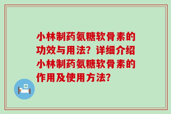 小林制药氨糖软骨素的功效与用法?详细介绍小林制药氨糖软骨素的作用及使用方法?-第1张图片-氨糖科普网 小林制药氨糖软骨素的功效与用法?详细介绍小林制药氨糖软骨素的作用及使用方法?-第1张图片-氨糖科普网