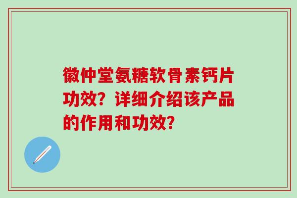 徽仲堂氨糖软骨素钙片功效？详细介绍该产品的作用和功效？-第1张图片-氨糖科普网
