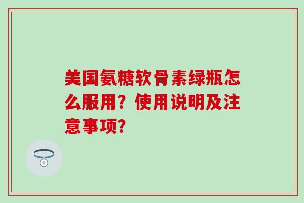 美国氨糖软骨素绿瓶怎么服用？使用说明及注意事项？-第1张图片-氨糖科普网