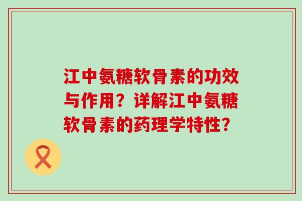 江中氨糖软骨素的功效与作用？详解江中氨糖软骨素的药理学特性？-第1张图片-氨糖科普网