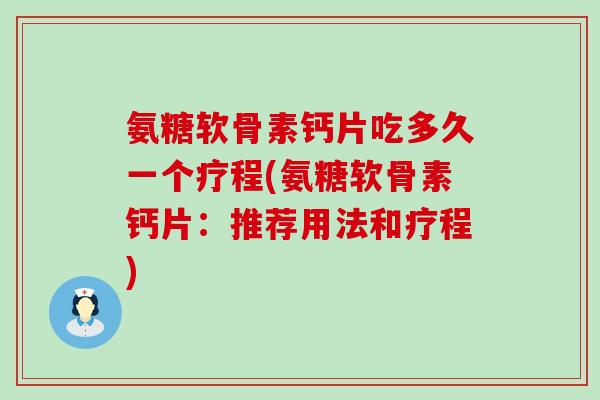 氨糖软骨素钙片吃多久一个疗程(氨糖软骨素钙片:推荐用法和疗程)-第1张图片-氨糖科普网 氨糖软骨素钙片吃多久一个疗程(氨糖软骨素钙片:推荐用法和疗程)-第1张图片-氨糖科普网