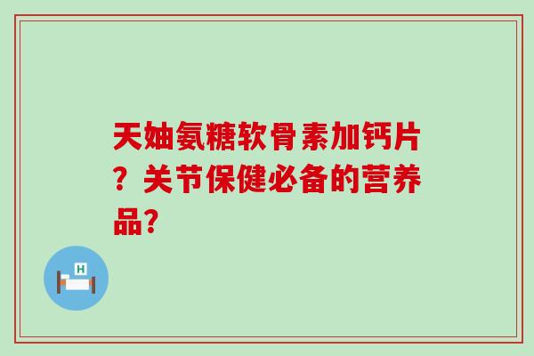 天妯氨糖软骨素加钙片？关节保健必备的营养品？-第1张图片-氨糖科普网