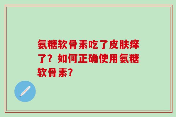 氨糖软骨素吃了皮肤痒了?如何正确使用氨糖软骨素?-第1张图片-氨糖科普网 氨糖软骨素吃了皮肤痒了?如何正确使用氨糖软骨素?-第1张图片-氨糖科普网