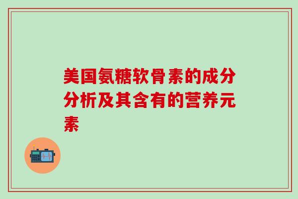美国氨糖软骨素的成分分析及其含有的营养元素-第1张图片-氨糖科普网 美国氨糖软骨素的成分分析及其含有的营养元素-第1张图片-氨糖科普网