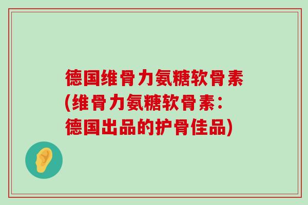 德国维骨力氨糖软骨素(维骨力氨糖软骨素:德国出品的护骨佳品)-第1张图片-氨糖科普网 德国维骨力氨糖软骨素(维骨力氨糖软骨素:德国出品的护骨佳品)-第1张图片-氨糖科普网