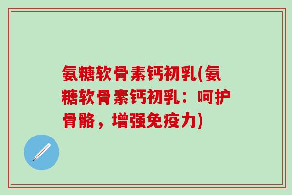 氨糖软骨素钙初乳(氨糖软骨素钙初乳：呵护骨骼，增强免疫力)-第1张图片-氨糖科普网
