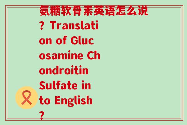 氨糖软骨素英语怎么说？Translation of Glucosamine Chondroitin Sulfate into English？-第1张图片-氨糖科普网