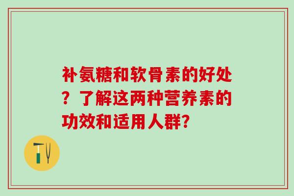 补氨糖和软骨素的好处?了解这两种营养素的功效和适用人群?-第1张图片-氨糖科普网 补氨糖和软骨素的好处?了解这两种营养素的功效和适用人群?-第1张图片-氨糖科普网