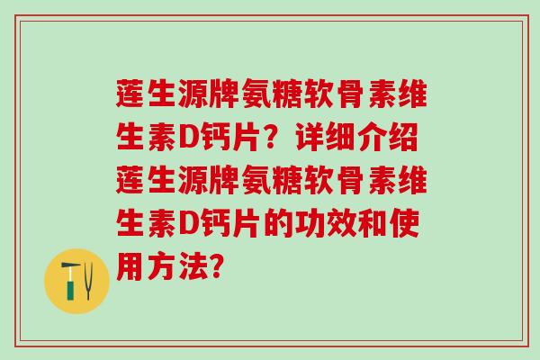 莲生源牌氨糖软骨素维生素D钙片?详细介绍莲生源牌氨糖软骨素维生素D钙片的功效和使用方法?-第1张图片-氨糖科普网 莲生源牌氨糖软骨素维生素D钙片?详细介绍莲生源牌氨糖软骨素维生素D钙片的功效和使用方法?-第1张图片-氨糖科普网