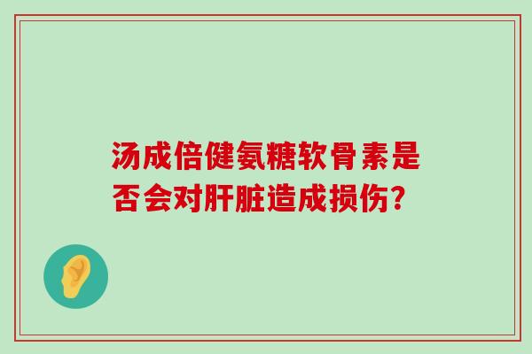 汤成倍健氨糖软骨素是否会对肝脏造成损伤?-第1张图片-氨糖科普网 汤成倍健氨糖软骨素是否会对肝脏造成损伤?-第1张图片-氨糖科普网