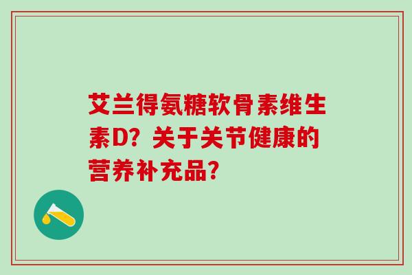 艾兰得氨糖软骨素维生素D?关于关节健康的营养补充品?-第1张图片-氨糖科普网 艾兰得氨糖软骨素维生素D?关于关节健康的营养补充品?-第1张图片-氨糖科普网