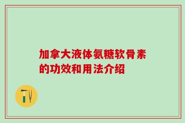 加拿大液体氨糖软骨素的功效和用法介绍-第1张图片-氨糖科普网 加拿大液体氨糖软骨素的功效和用法介绍-第1张图片-氨糖科普网