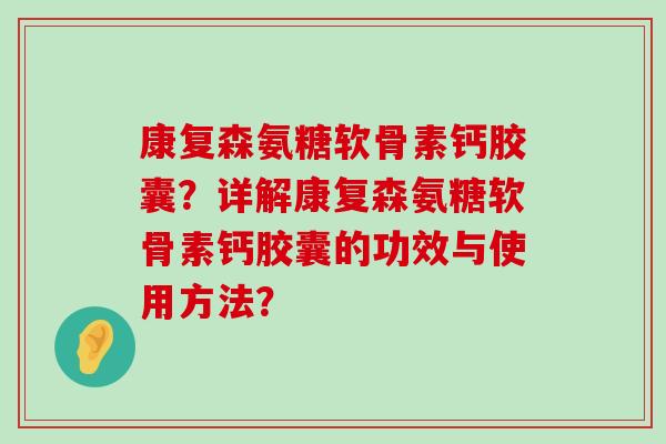 康复森氨糖软骨素钙胶囊？详解康复森氨糖软骨素钙胶囊的功效与使用方法？-第1张图片-氨糖科普网