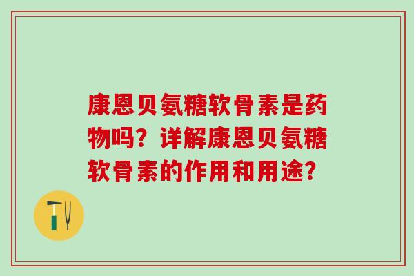 康恩贝氨糖软骨素是药物吗？详解康恩贝氨糖软骨素的作用和用途？-第1张图片-氨糖科普网