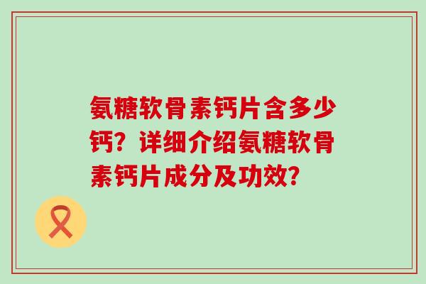氨糖软骨素钙片含多少钙？详细介绍氨糖软骨素钙片成分及功效？-第1张图片-氨糖科普网