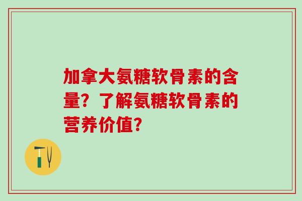 加拿大氨糖软骨素的含量？了解氨糖软骨素的营养价值？-第1张图片-氨糖科普网
